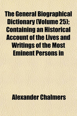 Book cover for The General Biographical Dictionary (Volume 25); Containing an Historical Account of the Lives and Writings of the Most Eminent Persons in