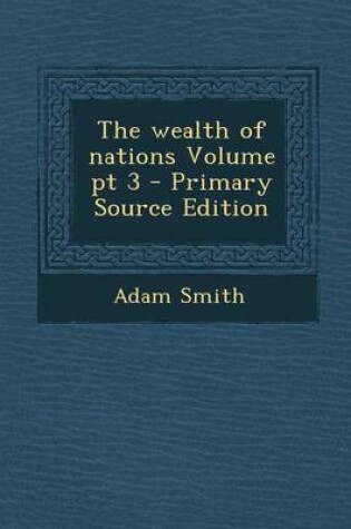 Cover of The Wealth of Nations Volume PT 3 - Primary Source Edition