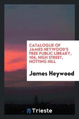 Book cover for Catalogue of James Heywood's Free Public Library, 106, High Street, Notting Hill
