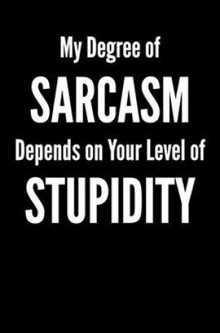 Cover of My Degree of Sarcasm Depends on Your Level of Stupidity