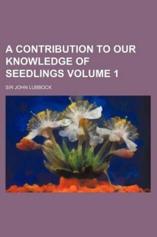 Cover of A Contribution to Our Knowledge of Seedlings Volume 1