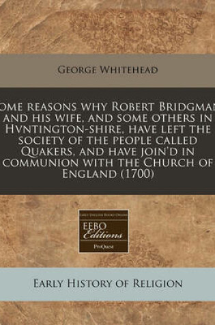 Cover of Some Reasons Why Robert Bridgman, and His Wife, and Some Others in Hvntington-Shire, Have Left the Society of the People Called Quakers, and Have Join'd in Communion with the Church of England (1700)