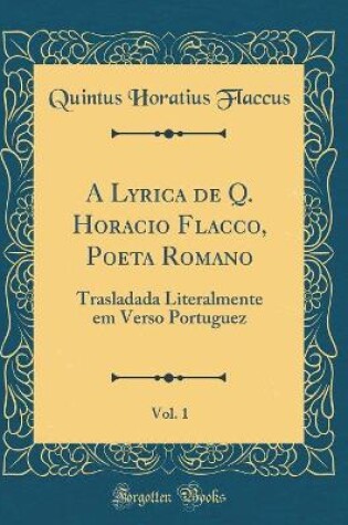 Cover of A Lyrica de Q. Horacio Flacco, Poeta Romano, Vol. 1: Trasladada Literalmente em Verso Portuguez (Classic Reprint)