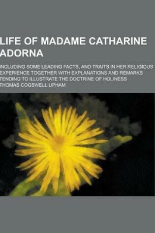 Cover of Life of Madame Catharine Adorna; Including Some Leading Facts, and Traits in Her Religious Experience Together with Explanations and Remarks Tending T