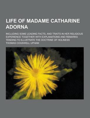 Book cover for Life of Madame Catharine Adorna; Including Some Leading Facts, and Traits in Her Religious Experience Together with Explanations and Remarks Tending T