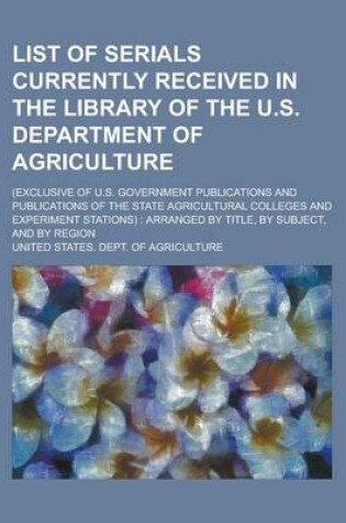 Cover of List of Serials Currently Received in the Library of the U.S. Department of Agriculture; (Exclusive of U.S. Government Publications and Publications of the State Agricultural Colleges and Experiment Stations)