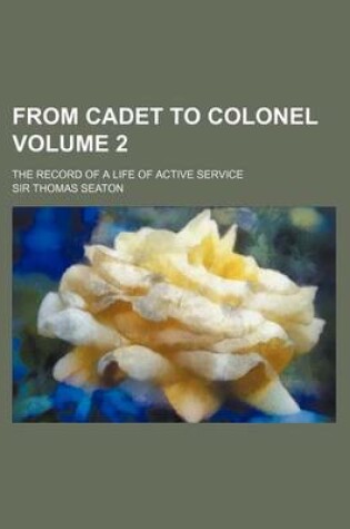 Cover of From Cadet to Colonel; The Record of a Life of Active Service Volume 2