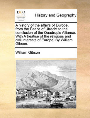 Book cover for A History of the Affairs of Europe, from the Peace of Utrecht to the Conclusion of the Quadruple Alliance. with a Treatise of the Religious and Civil Interests of Europe. by William Gibson.