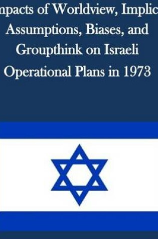 Cover of Impacts of Worldview, Implicit Assumptions, Biases, and Groupthink on Israeli Operational Plans in 1973