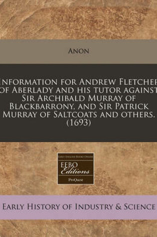 Cover of Information for Andrew Fletcher of Aberlady and His Tutor Against Sir Archibald Murray of Blackbarrony, and Sir Patrick Murray of Saltcoats and Others. (1693)