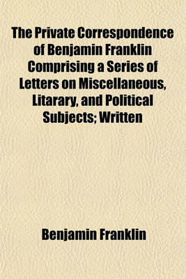 Book cover for The Private Correspondence of Benjamin Franklin Comprising a Series of Letters on Miscellaneous, Litarary, and Political Subjects; Written