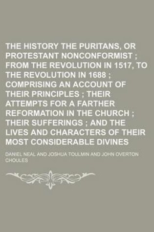 Cover of The History of the Puritans, or Protestant Nonconformist (Volume 4); From the Revolution in 1517, to the Revolution in 1688 Comprising an Account of Their Principles Their Attempts for a Farther Reformation in the Church Their Sufferings and the Lives and