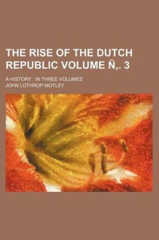 Cover of The Rise of the Dutch Republic Volume N . 3; A History in Three Volumes