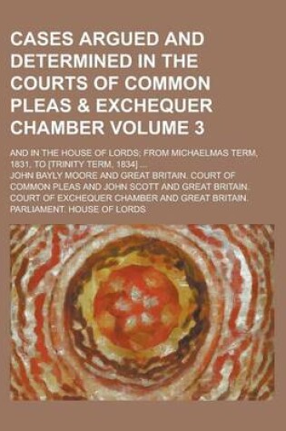 Cover of Cases Argued and Determined in the Courts of Common Pleas & Exchequer Chamber; And in the House of Lords; From Michaelmas Term, 1831, to [Trinity Term, 1834] ... Volume 3