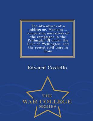 Book cover for The Adventures of a Soldier; Or, Memoirs ... Comprising Narratives of the Campaigns in the Peninsular [!] Under the Duke of Wellington, and the Recent Civil Wars in Spain - War College Series