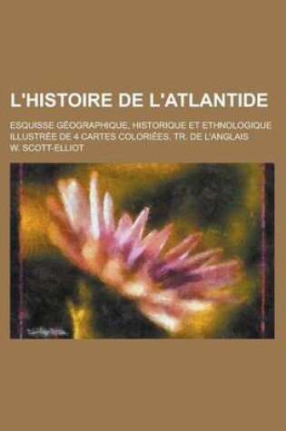 Cover of L'Histoire de L'Atlantide; Esquisse Geographique, Historique Et Ethnologique Illustree de 4 Cartes Coloriees. Tr. de L'Anglais