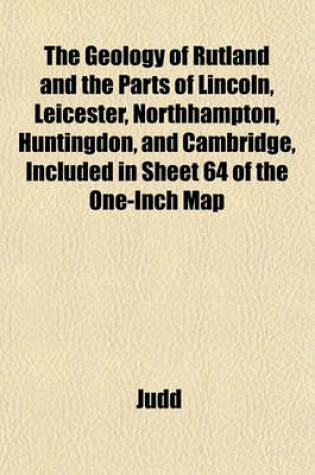 Cover of The Geology of Rutland and the Parts of Lincoln, Leicester, Northhampton, Huntingdon, and Cambridge, Included in Sheet 64 of the One-Inch Map