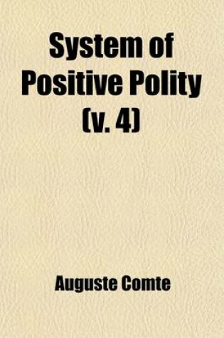 Cover of System of Positive Polity; Theory of the Future of Man, with an Appendix Consisting of Early Essays on Social Philosophy Volume 4