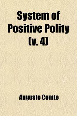 Book cover for System of Positive Polity; Theory of the Future of Man, with an Appendix Consisting of Early Essays on Social Philosophy Volume 4