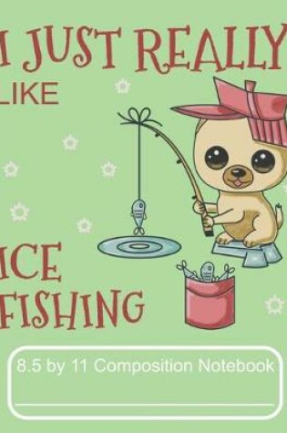 Cover of I Just Really Like Ice Fishing 8.5 by 11 Composition Notebook