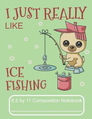 Book cover for I Just Really Like Ice Fishing 8.5 by 11 Composition Notebook