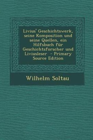 Cover of Livius' Geschichtswerk, Seine Komposition Und Seine Quellen, Ein Hilfsbuch Fur Geschichtsforscher Und Liviusleser - Primary Source Edition