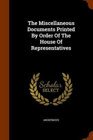 Cover of The Miscellaneous Documents Printed by Order of the House of Representatives