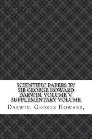 Cover of Scientific Papers by Sir George Howard Darwin. Volume V. Supplementary Volume