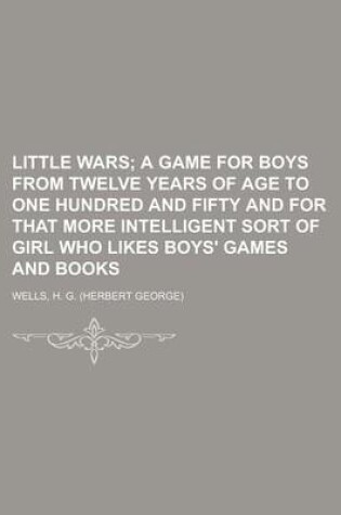 Cover of Little Wars; A Game for Boys from Twelve Years of Age to One Hundred and Fifty and for That More Intelligent Sort of Girl Who Likes Boys' Games