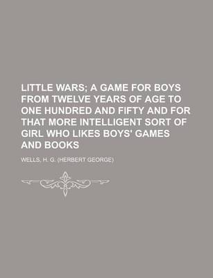 Book cover for Little Wars; A Game for Boys from Twelve Years of Age to One Hundred and Fifty and for That More Intelligent Sort of Girl Who Likes Boys' Games