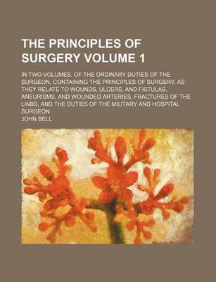 Book cover for The Principles of Surgery Volume 1; In Two Volumes. of the Ordinary Duties of the Surgeon, Containing the Principles of Surgery, as They Relate to Wounds, Ulcers, and Fistulas, Aneurisms, and Wounded Arteries, Fractures of the Linbs, and the Duties of Th