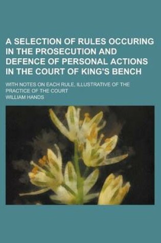 Cover of A Selection of Rules Occuring in the Prosecution and Defence of Personal Actions in the Court of King's Bench; With Notes on Each Rule, Illustrative of the Practice of the Court