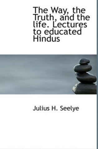 Cover of The Way, the Truth, and the Life. Lectures to Educated Hindus