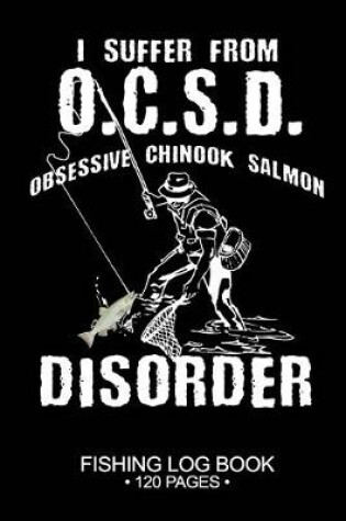 Cover of I Suffer From O.C.S.D. Obsessive Chinook Salmon Disorder Fishing Log Book 120 Pages