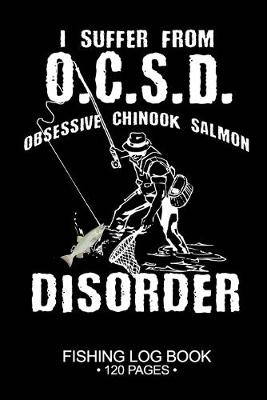 Book cover for I Suffer From O.C.S.D. Obsessive Chinook Salmon Disorder Fishing Log Book 120 Pages