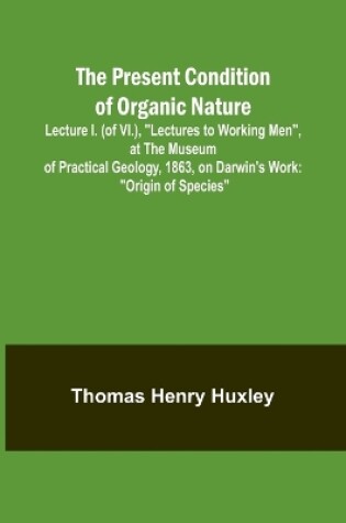 Cover of The Present Condition of Organic Nature; Lecture I. (of VI.), "Lectures to Working Men", at the Museum of Practical Geology, 1863, on Darwin's Work