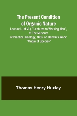 Book cover for The Present Condition of Organic Nature; Lecture I. (of VI.), "Lectures to Working Men", at the Museum of Practical Geology, 1863, on Darwin's Work