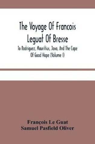 Cover of The Voyage Of Francois Leguat Of Bresse, To Rodriguez, Mauritius, Java, And The Cape Of Good Hope (Volume I)