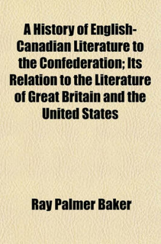 Cover of A History of English-Canadian Literature to the Confederation; Its Relation to the Literature of Great Britain and the United States