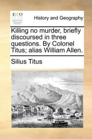 Cover of Killing No Murder, Briefly Discoursed in Three Questions. by Colonel Titus; Alias William Allen.