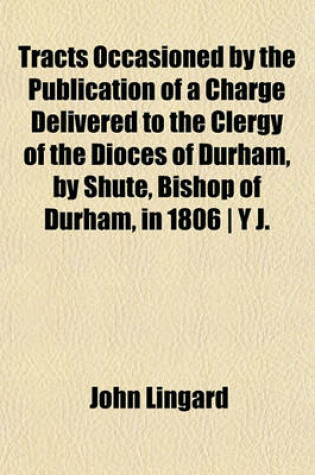 Cover of Tracts Occasioned by the Publication of a Charge Delivered to the Clergy of the Dioces of Durham, by Shute, Bishop of Durham, in 1806 - Y J.