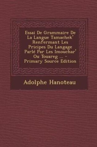 Cover of Essai de Grammaire de La Langue Tamachek' Renfermant Les Pricipes Du Langage Parle Par Les Imouchar' Ou Touareg ... - Primary Source Edition