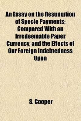 Book cover for An Essay on the Resumption of Specie Payments; Compared with an Irredeemable Paper Currency, and the Effects of Our Foreign Indebtedness Upon Commerce, Business, and Money Distribution