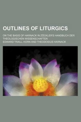 Cover of Outlines of Liturgics; On the Basis of Harnack in Zockler's Handbuch Der Theologischen Wissenschaften