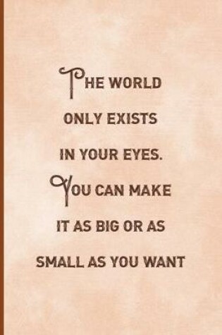 Cover of The World Only Exists In Your eyes. You Can Make It As Big Or as Small As You Want.