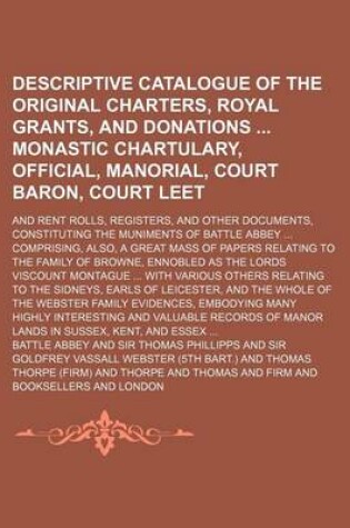 Cover of Descriptive Catalogue of the Original Charters, Royal Grants, and Donations Monastic Chartulary, Official, Manorial, Court Baron, Court Leet; And Rent Rolls, Registers, and Other Documents, Constituting the Muniments of Battle Abbey Comprising, Also, a Gre