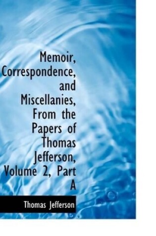 Cover of Memoir, Correspondence, and Miscellanies, from the Papers of Thomas Jefferson, Volume 2, Part a