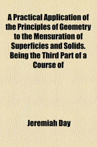 Cover of A Practical Application of the Principles of Geometry to the Mensuration of Superficies and Solids; Being the Third Part of a Course of Mathematics, Adapted to the Method of Instruction in the American Colleges