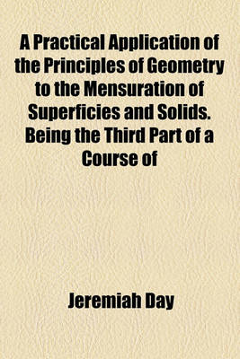 Book cover for A Practical Application of the Principles of Geometry to the Mensuration of Superficies and Solids; Being the Third Part of a Course of Mathematics, Adapted to the Method of Instruction in the American Colleges