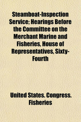 Cover of Steamboat-Inspection Service; Hearings Before the Committee on the Merchant Marine and Fisheries, House of Representatives, Sixty- Fourth Congress, First Session on H.R. 449. January 13, 1916